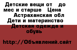 Детские вещи от 3 до 6 мес и старше › Цена ­ 600 - Астраханская обл. Дети и материнство » Детская одежда и обувь   